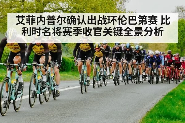 艾菲内普尔确认出战环伦巴第赛 比利时名将赛季收官关键全景分析