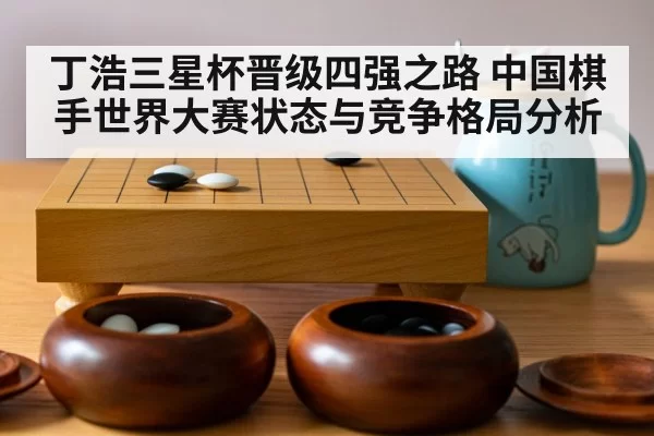 丁浩三星杯晋级四强之路 中国棋手世界大赛状态与竞争格局分析