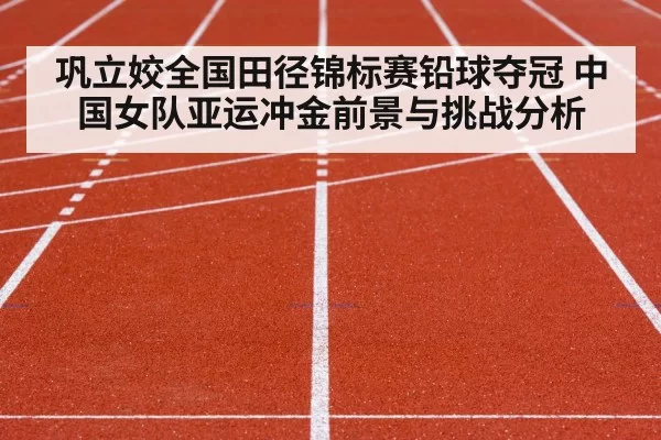 巩立姣全国田径锦标赛铅球夺冠 中国女队亚运冲金前景与挑战分析