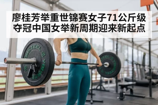 廖桂芳举重世锦赛女子71公斤级夺冠中国女举新周期迎来新起点