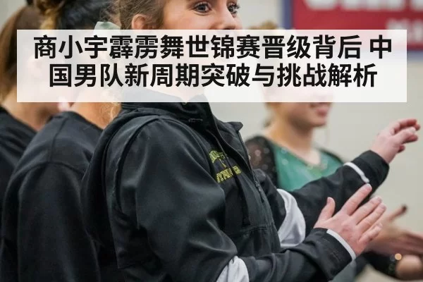 商小宇霹雳舞世锦赛晋级背后 中国男队新周期突破与挑战解析