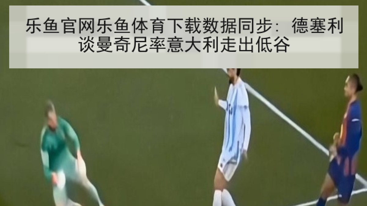 乐鱼官网乐鱼体育下载数据同步: 德塞利谈曼奇尼率意大利走出低谷 乐鱼官网乐鱼体育下载数据同步: 德塞利谈曼奇尼率意大利走出低谷